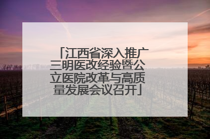 江西省深入推广三明医改经验暨公立医院改革与高质量发展会议召开