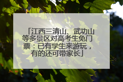 江西三清山、武功山等多景区对高考生免门票：已有学生来游玩，有的还可带家长
