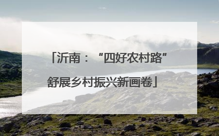 沂南：“四好农村路”舒展乡村振兴新画卷