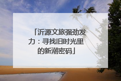 沂源文旅强劲发力：寻找旧时光里的新潮密码
