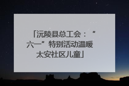 沅陵县总工会：“六一”特别活动温暖太安社区儿童