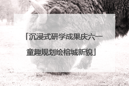 沉浸式研学成果庆六一 童趣规划绘榕城新貌