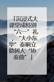 沉浸式大课堂成特别“六一”礼，“大小东华”奏响立德树人“协奏曲”