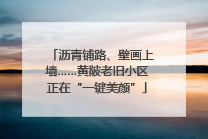 沥青铺路、壁画上墙……黄陂老旧小区正在“一键美颜”