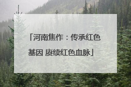 河南焦作：传承红色基因 赓续红色血脉