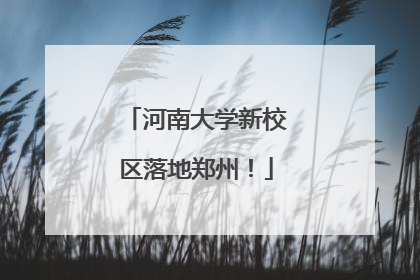 河南大学新校区落地郑州！