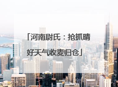 河南尉氏：抢抓晴好天气收麦归仓