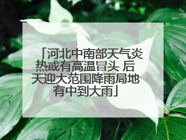 河北中南部天气炎热或有高温冒头 后天迎大范围降雨局地有中到大雨