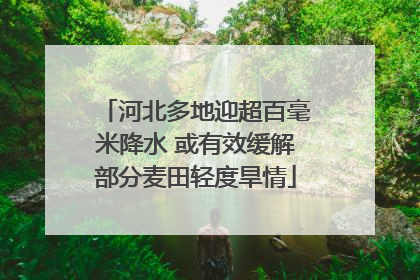 河北多地迎超百毫米降水 或有效缓解部分麦田轻度旱情
