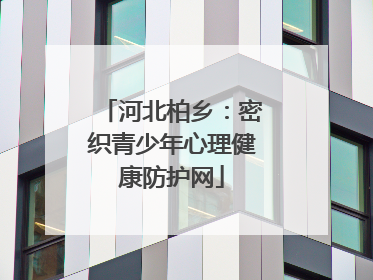 河北柏乡：密织青少年心理健康防护网