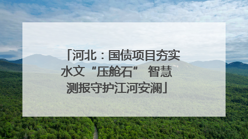 河北：国债项目夯实水文“压舱石” 智慧测报守护江河安澜