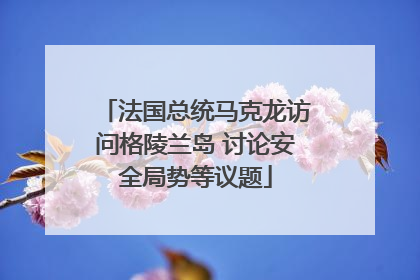 法国总统马克龙访问格陵兰岛 讨论安全局势等议题
