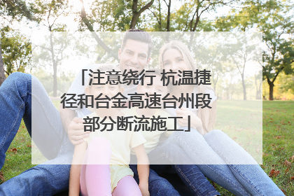 注意绕行 杭温捷径和台金高速台州段部分断流施工