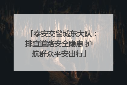 泰安交警城东大队：排查道路安全隐患 护航群众平安出行
