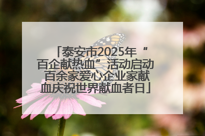 泰安市2025年“百企献热血”活动启动 百余家爱心企业家献血庆祝世界献血者日