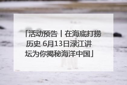 活动预告丨在海底打捞历史 6月13日渌江讲坛为你揭秘海洋中国