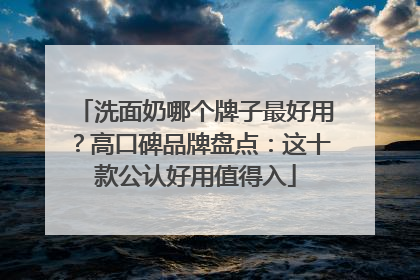 洗面奶哪个牌子最好用？高口碑品牌盘点：这十款公认好用值得入