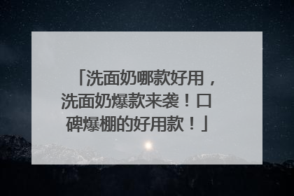 洗面奶哪款好用，洗面奶爆款来袭！口碑爆棚的好用款！