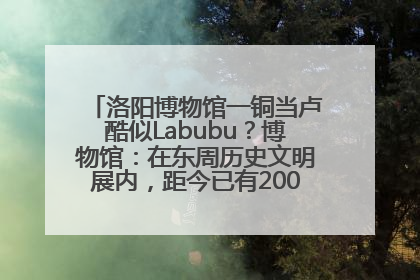 洛阳博物馆一铜当卢酷似Labubu？博物馆：在东周历史文明展内，距今已有2000多年历史