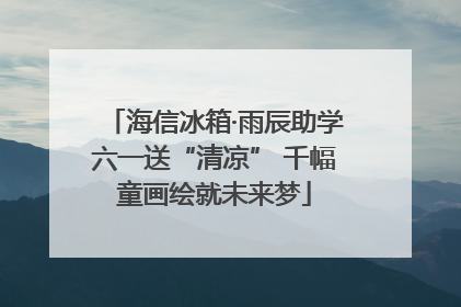 海信冰箱·雨辰助学六一送“清凉” 千幅童画绘就未来梦