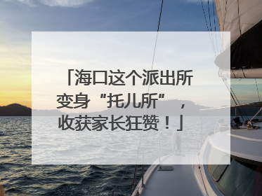 海口这个派出所变身“托儿所”，收获家长狂赞！