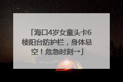海口4岁女童头卡6楼阳台防护栏，身体悬空！危急时刻→