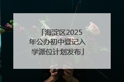 海淀区2025年公办初中登记入学派位计划发布