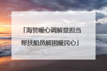 海警暖心调解显担当 帮扶船员解困暖民心
