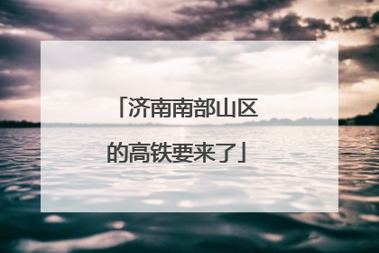 济南南部山区的高铁要来了