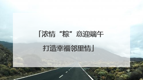 浓情“粽”意迎端午 打造幸福邻里情