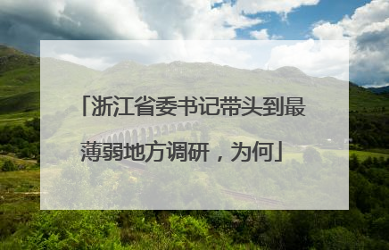 浙江省委书记带头到最薄弱地方调研，为何