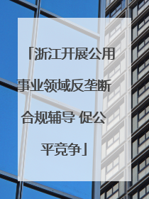 浙江开展公用事业领域反垄断合规辅导 促公平竞争