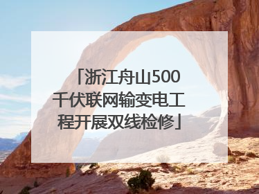 浙江舟山500千伏联网输变电工程开展双线检修