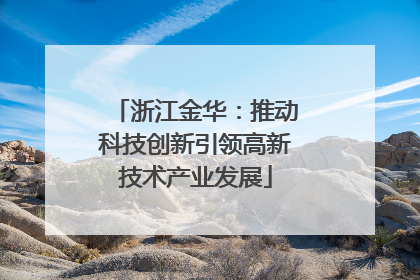 浙江金华：推动科技创新引领高新技术产业发展