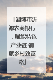 淄博市沂源农商银行：赋能特色产业链 铺就乡村致富路
