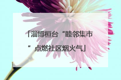 淄博桓台“睦邻集市”点燃社区烟火气