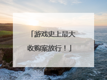 游戏史上最大收购案放行！