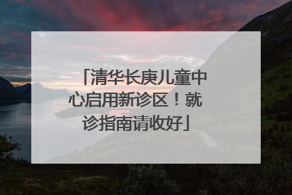 清华长庚儿童中心启用新诊区！就诊指南请收好