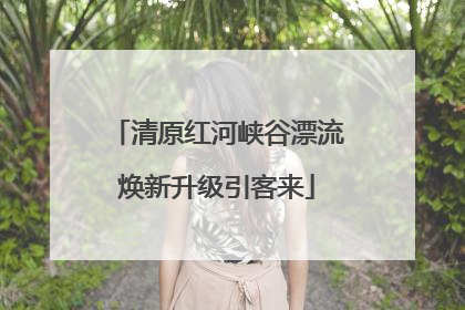 清原红河峡谷漂流焕新升级引客来