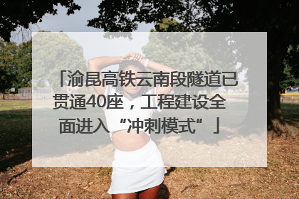 渝昆高铁云南段隧道已贯通40座，工程建设全面进入“冲刺模式”