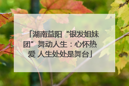 湖南益阳“银发姐妹团”舞动人生：心怀热爱 人生处处是舞台