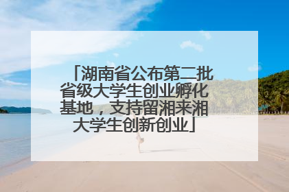 湖南省公布第二批省级大学生创业孵化基地，支持留湘来湘大学生创新创业