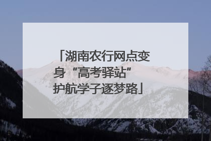 湖南农行网点变身“高考驿站” 护航学子逐梦路