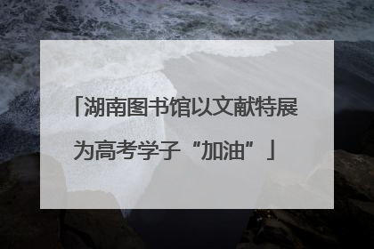 湖南图书馆以文献特展为高考学子“加油”