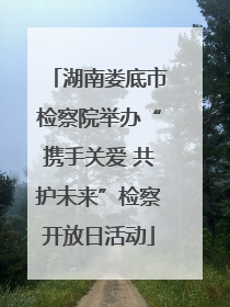 湖南娄底市检察院举办“携手关爱 共护未来”检察开放日活动