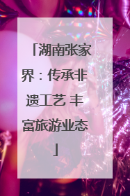 湖南张家界：传承非遗工艺 丰富旅游业态