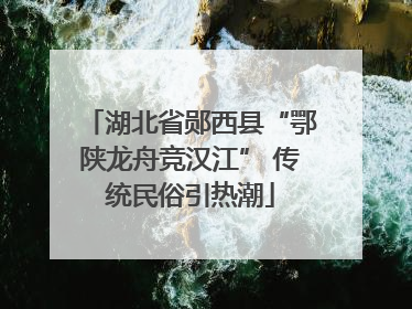 湖北省郧西县“鄂陕龙舟竞汉江” 传统民俗引热潮