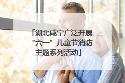 湖北咸宁广泛开展“六一”儿童节消防主题系列活动