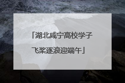 湖北咸宁高校学子飞桨逐浪迎端午