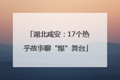 湖北咸安：17个热乎故事聊“爆”舞台